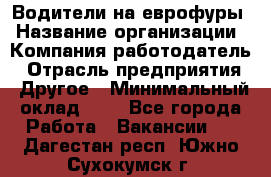 Водители на еврофуры › Название организации ­ Компания-работодатель › Отрасль предприятия ­ Другое › Минимальный оклад ­ 1 - Все города Работа » Вакансии   . Дагестан респ.,Южно-Сухокумск г.